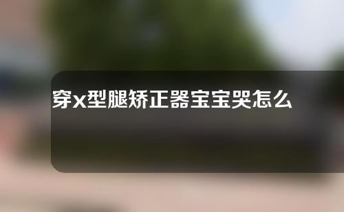 穿x型腿矫正器宝宝哭怎么办