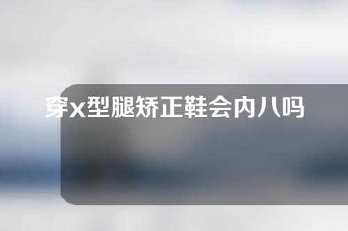 穿x型腿矫正鞋会内八吗