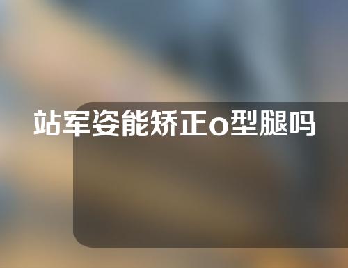 站军姿能矫正o型腿吗