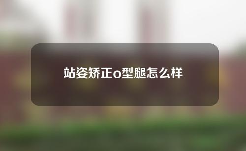 站姿矫正o型腿怎么样