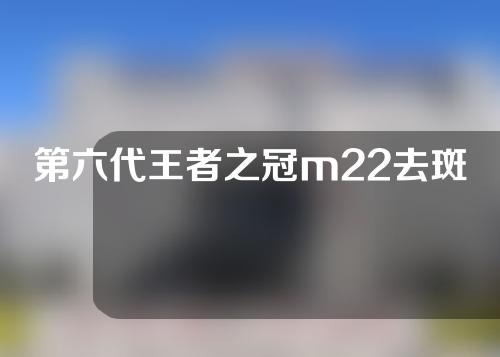 第六代王者之冠m22去斑效果好吗