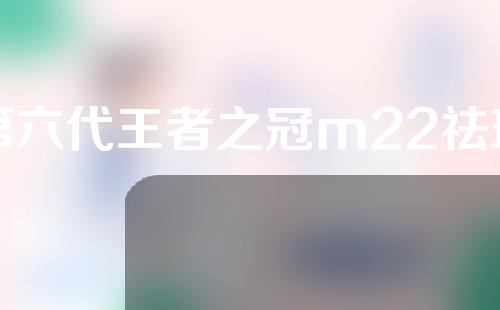 第六代王者之冠m22祛斑效果好吗