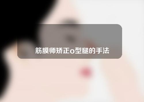 筋膜师矫正o型腿的手法