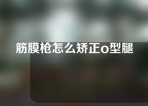 筋膜枪怎么矫正o型腿