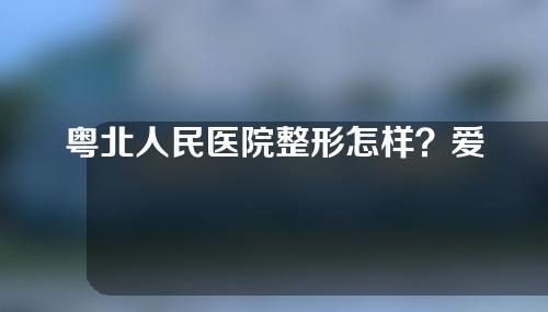 粤北人民医院整形怎样？爱美人群来瞧瞧吧