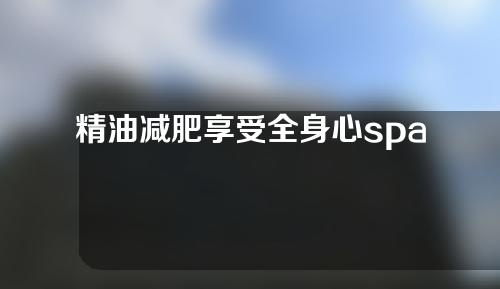 精油减肥享受全身心spa按摩