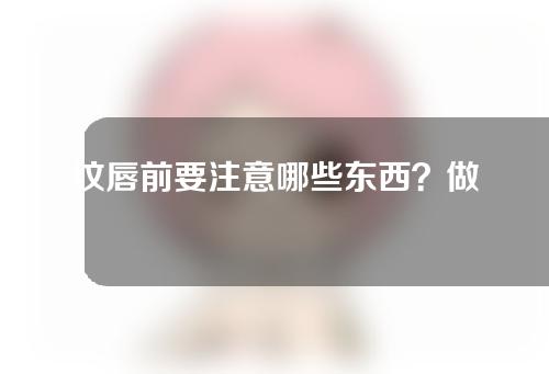 纹唇前要注意哪些东西？做完手术之后应该怎么护理？