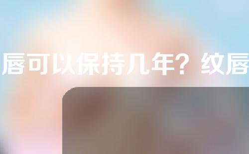 纹唇可以保持几年？纹唇后注意事项？