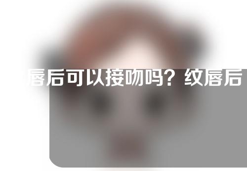 纹唇后可以接吻吗？纹唇后多久可以涂口红？