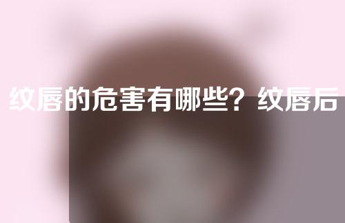 纹唇的危害有哪些？纹唇后注意事项需要注意什么？