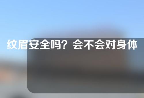 纹眉安全吗？会不会对身体有什么危害？