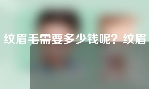 纹眉毛需要多少钱呢？纹眉价格由哪些因素决定？