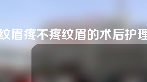 纹眉疼不疼纹眉的术后护理怎么做