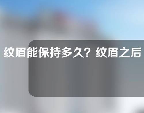 纹眉能保持多久？纹眉之后多久可以洗脸？