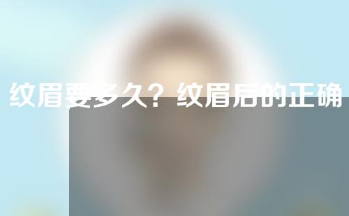纹眉要多久？纹眉后的正确护理应该怎么做？