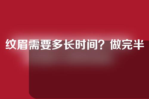 纹眉需要多长时间？做完半长久眉毛，怎么去护理呢？