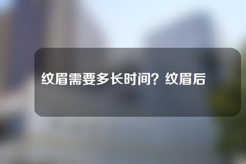 纹眉需要多长时间？纹眉后多久可以碰水？