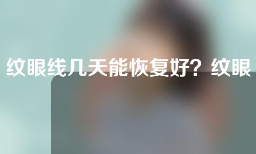 纹眼线几天能恢复好？纹眼线后几天可以洗脸？
