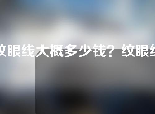 纹眼线大概多少钱？纹眼线的优势有哪些？