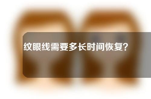 纹眼线需要多长时间恢复？纹眼线怎么纹好看？