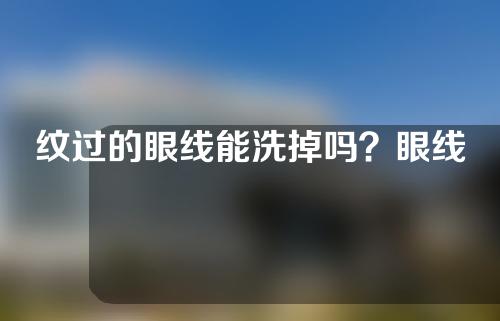 纹过的眼线能洗掉吗？眼线可以管多久？