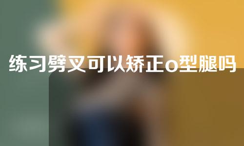 练习劈叉可以矫正o型腿吗