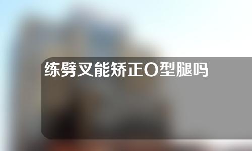 练劈叉能矫正O型腿吗