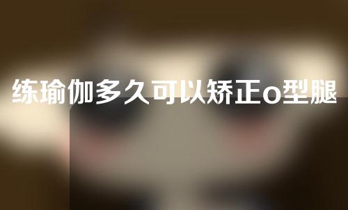 练瑜伽多久可以矫正o型腿