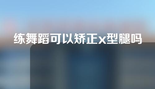 练舞蹈可以矫正x型腿吗