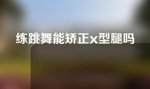 练跳舞能矫正x型腿吗