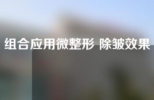 组合应用微整形 除皱效果更好
