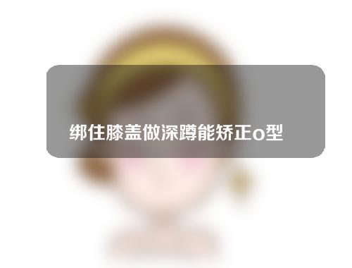 绑住膝盖做深蹲能矫正o型腿吗