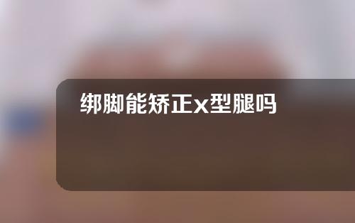 绑脚能矫正x型腿吗