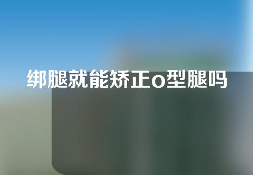 绑腿就能矫正o型腿吗