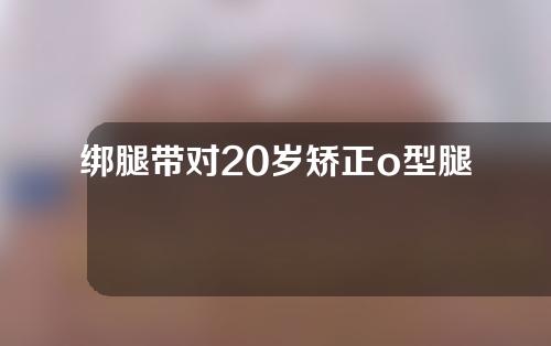 绑腿带对20岁矫正o型腿有用吗
