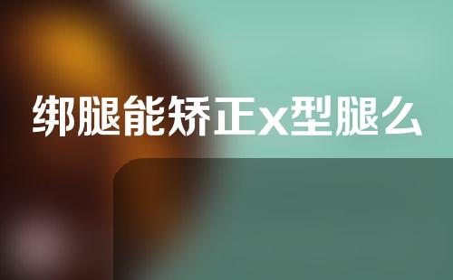 绑腿能矫正x型腿么