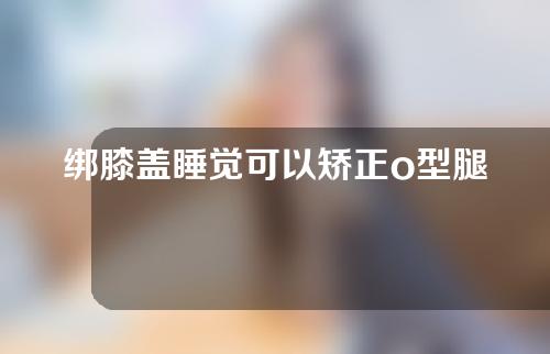 绑膝盖睡觉可以矫正o型腿吗