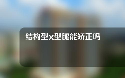 结构型x型腿能矫正吗