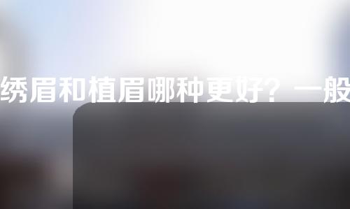 绣眉和植眉哪种更好？一般绣眉要多少钱？