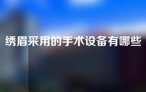 绣眉采用的手术设备有哪些？它的价格主要是由哪些因素来决定的呢？ (2)