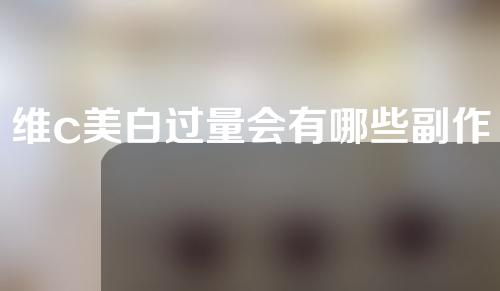 维c美白过量会有哪些副作用呢