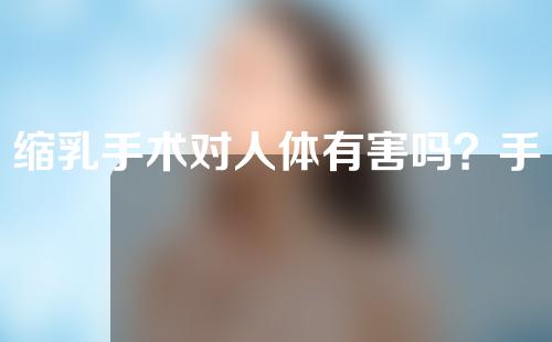 缩乳手术对人体有害吗？手术效果怎么样？