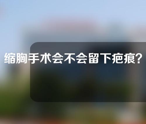 缩胸手术会不会留下疤痕？有什么后遗症吗？