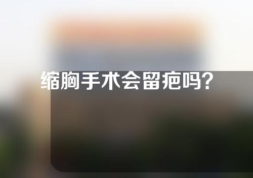 缩胸手术会留疤吗？