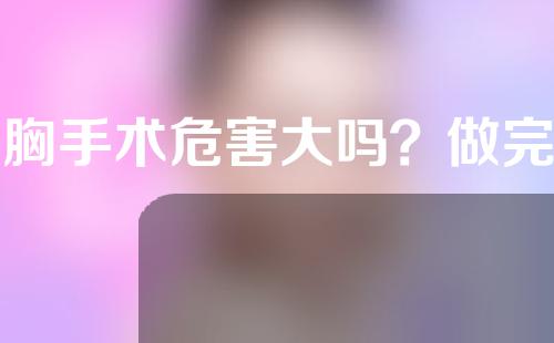 缩胸手术危害大吗？做完缩胸手术还能哺乳吗？