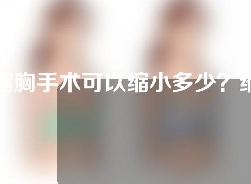 缩胸手术可以缩小多少？缩胸手术会得乳腺癌吗？