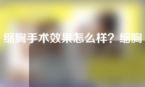 缩胸手术效果怎么样？缩胸手术有几种方式？