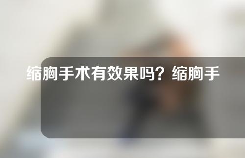 缩胸手术有效果吗？缩胸手术疤痕明显吗？