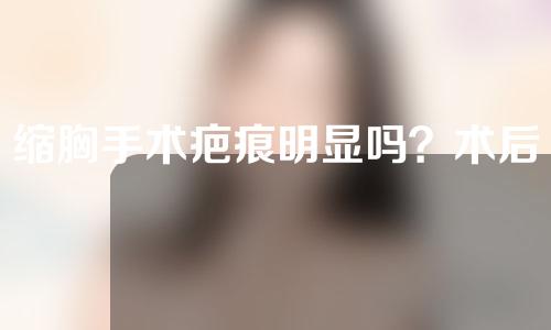 缩胸手术疤痕明显吗？术后怎么护理？