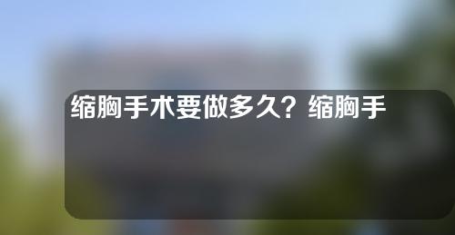 缩胸手术要做多久？缩胸手术会留疤吗？